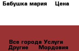 Бабушка мария  › Цена ­ 500 - Все города Услуги » Другие   . Мордовия респ.